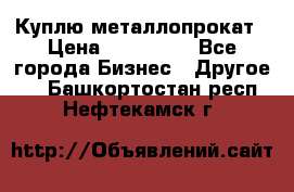 Куплю металлопрокат › Цена ­ 800 000 - Все города Бизнес » Другое   . Башкортостан респ.,Нефтекамск г.